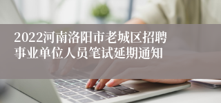 2022河南洛阳市老城区招聘事业单位人员笔试延期通知