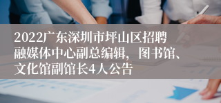 2022广东深圳市坪山区招聘融媒体中心副总编辑，图书馆、文化馆副馆长4人公告