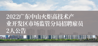 2022广东中山火炬高技术产业开发区市场监管分局招聘雇员2人公告