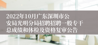 2022年10月广东深圳市公安局光明分局招聘招聘一般专干总成绩和体检及资格复审公告