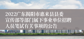 2022广东揭阳市惠来县县委宣传部等部门属下事业单位招聘人员笔试有关事项的公告