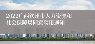 2022广西钦州市人力资源和社会保障局同意聘用通知