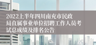 2022上半年四川南充市民政局直属事业单位招聘工作人员考试总成绩及排名公告