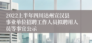 2022上半年四川达州宣汉县事业单位招聘工作人员拟聘用人员等事宜公示