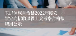 玉屏侗族自治县2022年度安置定向招聘退役士兵考察合格拟聘用公示