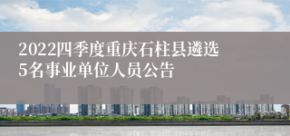 2022四季度重庆石柱县遴选5名事业单位人员公告