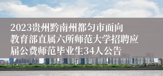 2023贵州黔南州都匀市面向教育部直属六所师范大学招聘应届公费师范毕业生34人公告