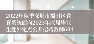 2022年秋季深圳市福田区教育系统面向2023年应届毕业生赴外定点公开招聘教师604人公告