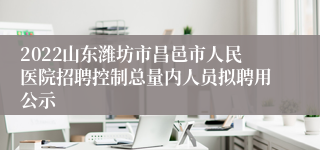 2022山东潍坊市昌邑市人民医院招聘控制总量内人员拟聘用公示