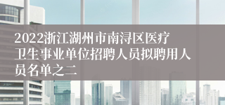 2022浙江湖州市南浔区医疗卫生事业单位招聘人员拟聘用人员名单之二