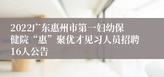 2022广东惠州市第一妇幼保健院“惠”聚优才见习人员招聘16人公告