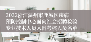 2022浙江温州市鹿城区疾病预防控制中心面向社会招聘检验专业技术人员入围考核人员名单公布