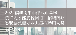 2022福建南平市邵武市总医院“人才邵武校园行”招聘医疗类紧缺急需专业人员拟聘用人员名单公示