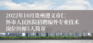 2022年10月贵州遵义市仁怀市人民医院招聘编外专业技术岗位医师5人简章