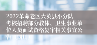 2022革命老区大英县小分队考核招聘部分教体、卫生事业单位人员面试资格复审相关事宜公告（四川）