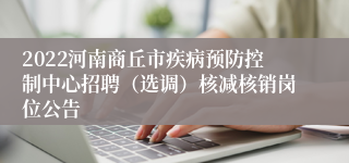 2022河南商丘市疾病预防控制中心招聘（选调）核减核销岗位公告