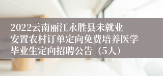 2022云南丽江永胜县未就业安置农村订单定向免费培养医学毕业生定向招聘公告（5人）