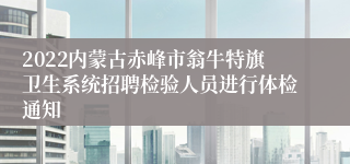 2022内蒙古赤峰市翁牛特旗卫生系统招聘检验人员进行体检通知