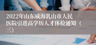 2022年山东威海乳山市人民医院引进高学历人才体检通知（三）