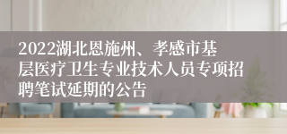 2022湖北恩施州、孝感市基层医疗卫生专业技术人员专项招聘笔试延期的公告