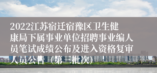 2022江苏宿迁宿豫区卫生健康局下属事业单位招聘事业编人员笔试成绩公布及进入资格复审人员公告（第三批次）