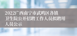 2022广西南宁市武鸣区各镇卫生院公开招聘工作人员拟聘用人员公示