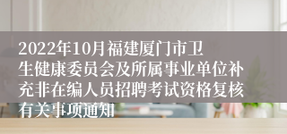 2022年10月福建厦门市卫生健康委员会及所属事业单位补充非在编人员招聘考试资格复核有关事项通知