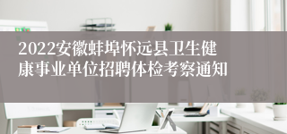 2022安徽蚌埠怀远县卫生健康事业单位招聘体检考察通知