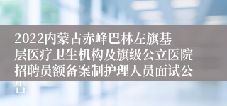 2022内蒙古赤峰巴林左旗基层医疗卫生机构及旗级公立医院招聘员额备案制护理人员面试公告