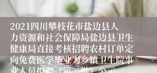 2021四川攀枝花市盐边县人力资源和社会保障局盐边县卫生健康局直接考核招聘农村订单定向免费医学毕业为乡镇卫生院事业人员拟聘（第二批）公示