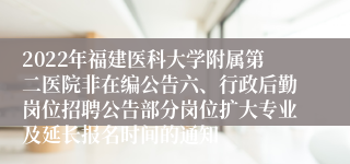 2022年福建医科大学附属第二医院非在编公告六、行政后勤岗位招聘公告部分岗位扩大专业及延长报名时间的通知