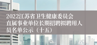 2022江苏省卫生健康委员会直属事业单位长期招聘拟聘用人员名单公示（十五）