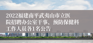 2022福建南平武夷山市立医院招聘办公室干事、预防保健科工作人员各1名公告