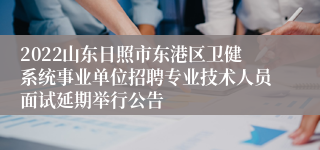 2022山东日照市东港区卫健系统事业单位招聘专业技术人员面试延期举行公告