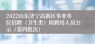 2022山东济宁高新区事业单位招聘（卫生类）拟聘用人员公示（第四批次）