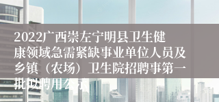 2022广西崇左宁明县卫生健康领域急需紧缺事业单位人员及乡镇（农场）卫生院招聘事第一批拟聘用公示