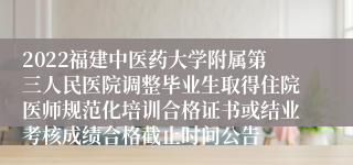 2022福建中医药大学附属第三人民医院调整毕业生取得住院医师规范化培训合格证书或结业考核成绩合格截止时间公告