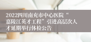 2022四川南充市中心医院“嘉陵江英才工程”引进高层次人才延期举行体检公告