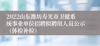 2022山东潍坊寿光市卫健系统事业单位招聘拟聘用人员公示（体检补检）