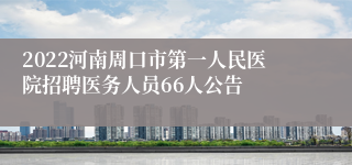 2022河南周口市第一人民医院招聘医务人员66人公告