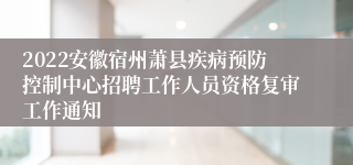 2022安徽宿州萧县疾病预防控制中心招聘工作人员资格复审工作通知