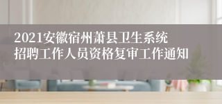 2021安徽宿州萧县卫生系统招聘工作人员资格复审工作通知