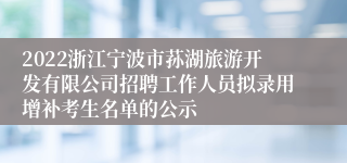 2022浙江宁波市荪湖旅游开发有限公司招聘工作人员拟录用增补考生名单的公示