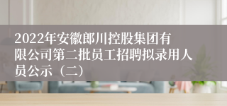 2022年安徽郎川控股集团有限公司第二批员工招聘拟录用人员公示（二）