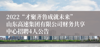 2022“才聚齐鲁成就未来”山东高速集团有限公司财务共享中心招聘4人公告