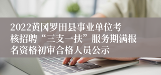 2022黄冈罗田县事业单位考核招聘“三支一扶”服务期满报名资格初审合格人员公示