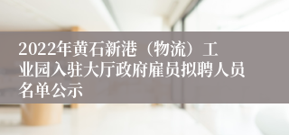 2022年黄石新港（物流）工业园入驻大厅政府雇员拟聘人员名单公示