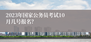 2023年国家公务员考试10月几号报名？