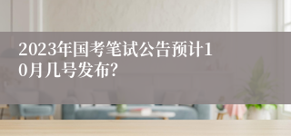 2023年国考笔试公告预计10月几号发布？