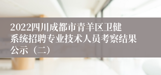 2022四川成都市青羊区卫健系统招聘专业技术人员考察结果公示（二）